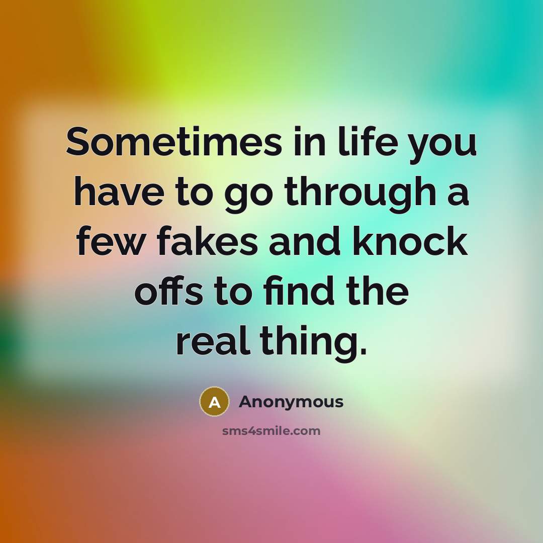 “Sometimes in life you have to go through a few fakes and knock offs to find the real thing.” quote by Anonymous