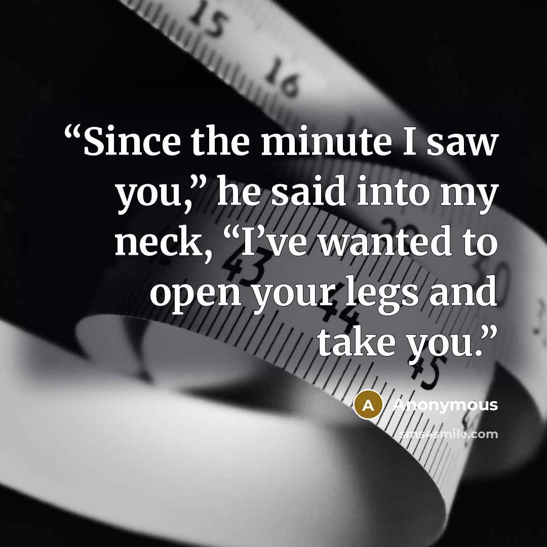 “Since the minute I saw you,” he said into my neck, “I’ve wanted to open your legs and take you.” quote by Anonymous