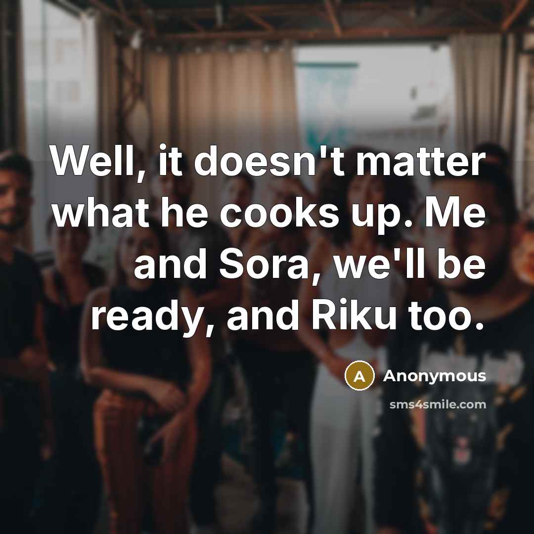 “Well, it doesn't matter what he cooks up. Me and Sora, we'll be ready, and Riku too.” quote by Anonymous