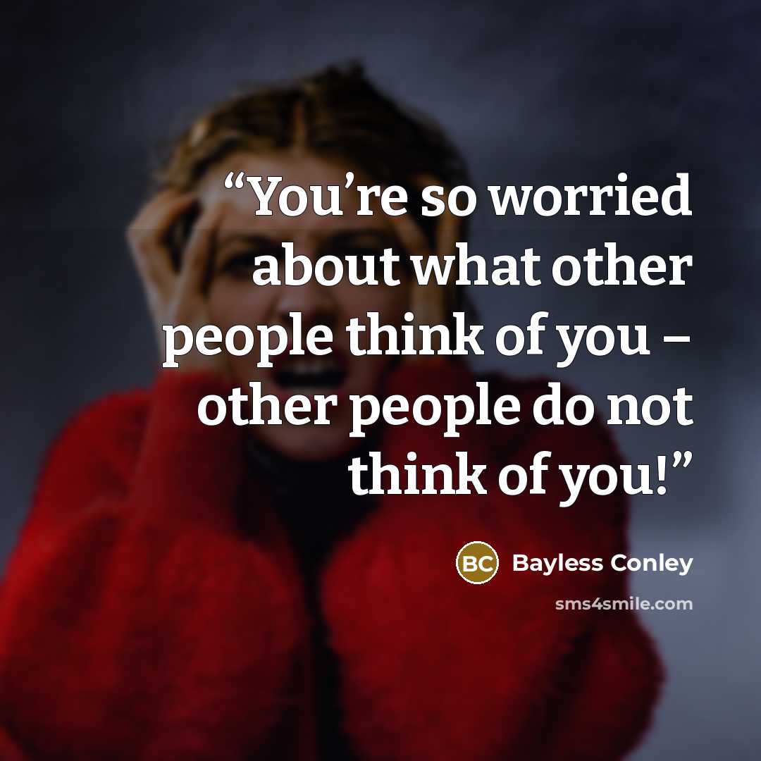 “You’re so worried about what other people think of you – other people do not think of you!” quote by Bayless Conley