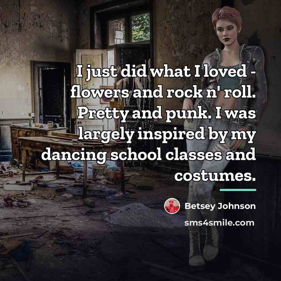 “I just did what I loved - flowers and rock…” quote by Betsey Johnson