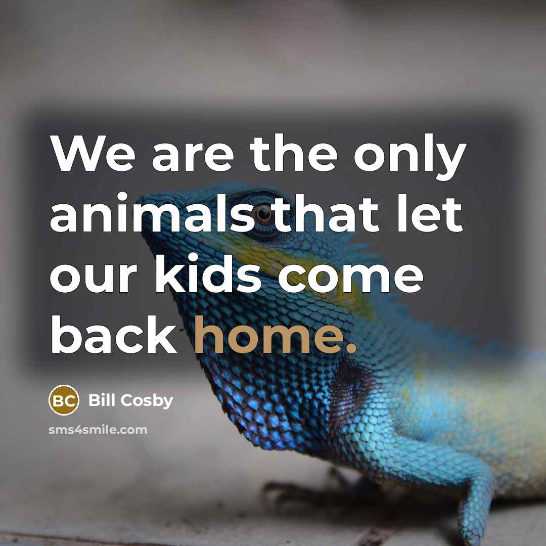 “We are the only animals that let our kids come…” quote by Bill Cosby