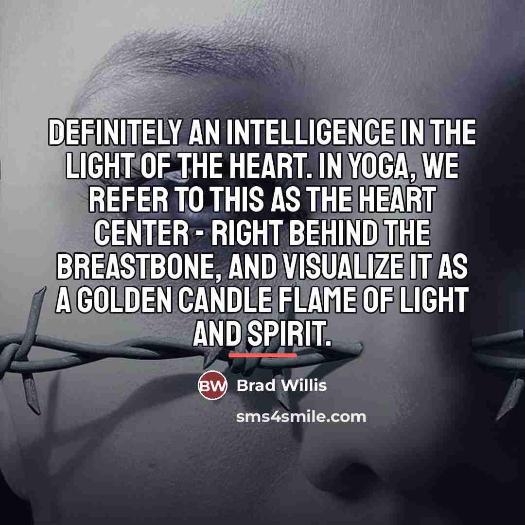 “Definitely an intelligence in the light of the heart. In…” quote by Brad Willis