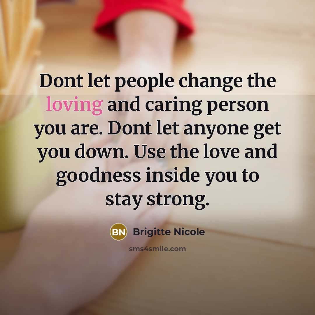 “Dont let people change the loving and caring person you are. Dont let anyone get you down. Use the love and goodness inside you to stay strong.” quote by Brigitte Nicole