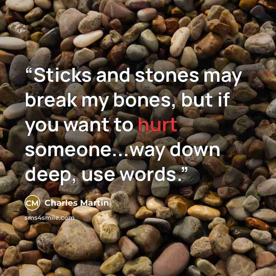 “Sticks and stones may break my bones, but if you want to hurt someone...way down deep, use words.” quote by Charles Martin
