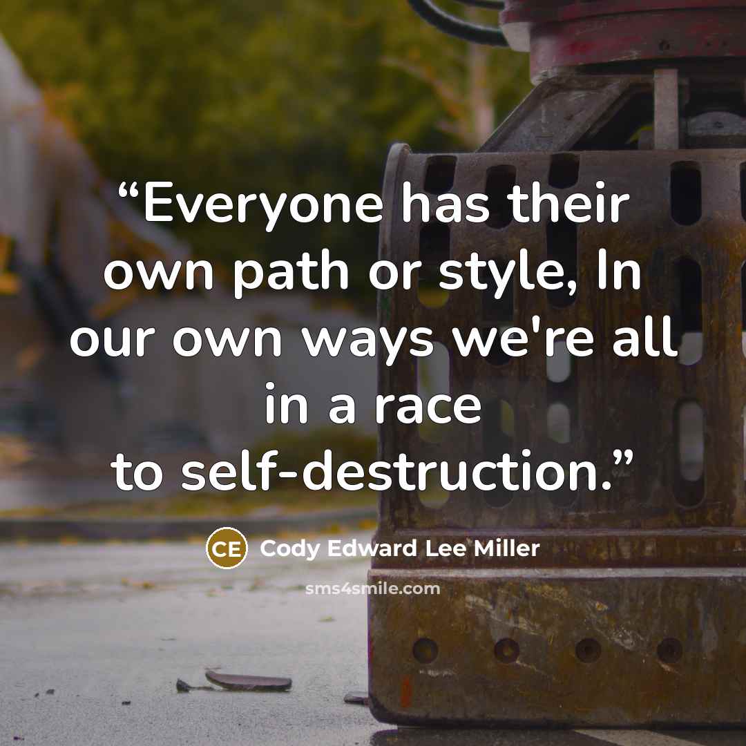 “Everyone has their own path or style, In our own ways we're all in a race to self-destruction.” quote by Cody Edward Lee Miller