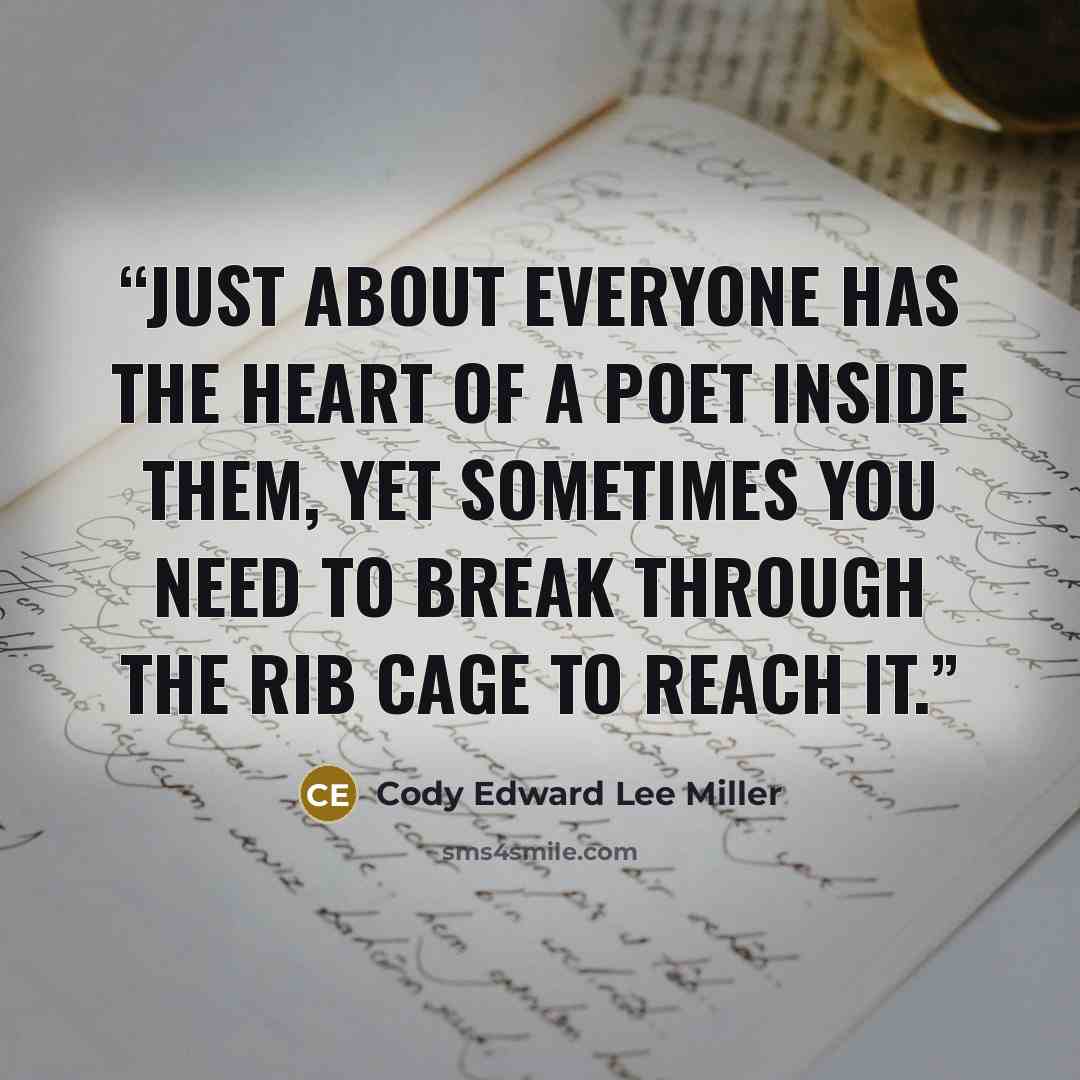 “Just about everyone has the heart of a poet inside them, yet sometimes you need to break through the rib cage to reach it.” quote by Cody Edward Lee Miller