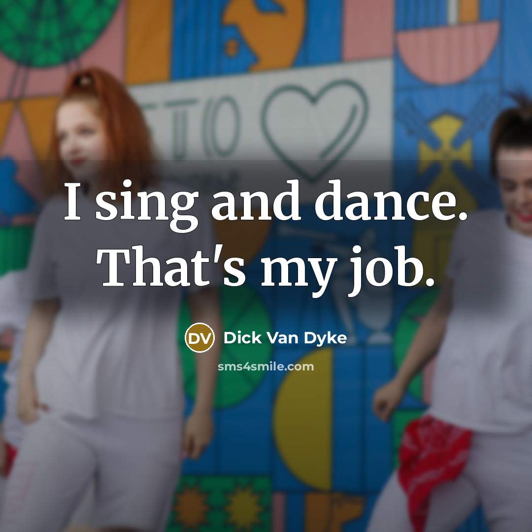 “I sing and dance. That's my job.…” quote by Dick Van Dyke