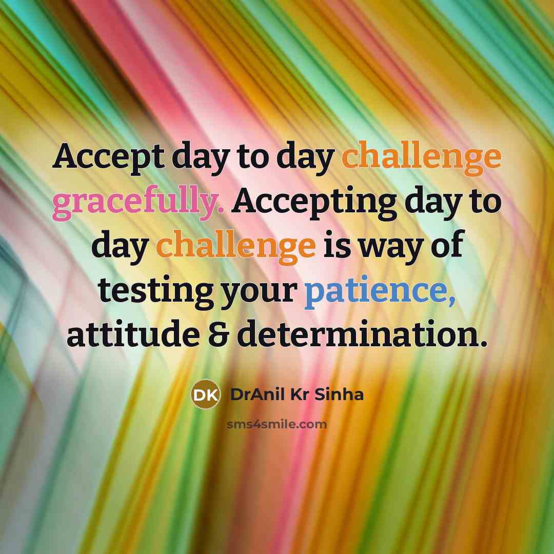 “Accept day to day challenge gracefully. Accepting day to day challenge is way of testing your patience, attitude & determination.” quote by DrAnil Kr Sinha
