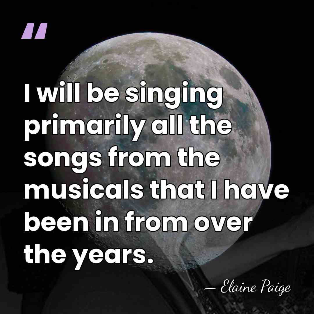 I will be singing primarily all the songs from the musicals that&hellip; - Elaine Paige