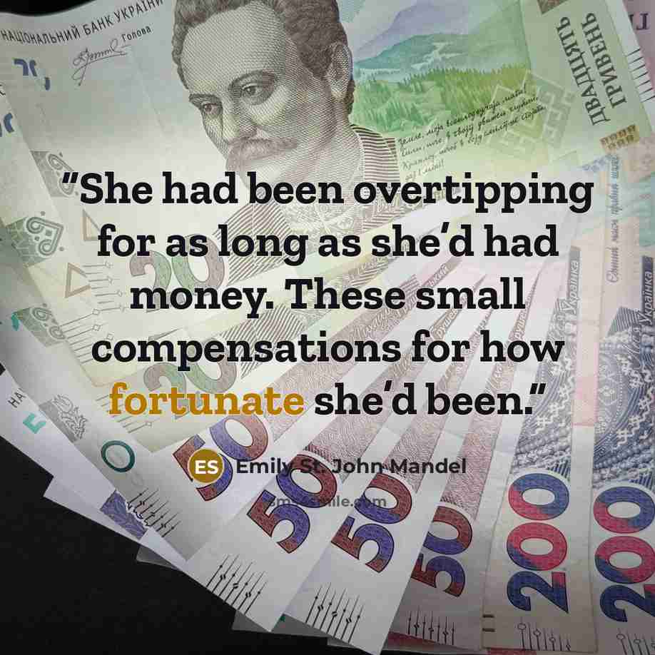 “She had been overtipping for as long as she’d had money. These small compensations for how fortunate she’d been.” quote by Emily St. John Mandel