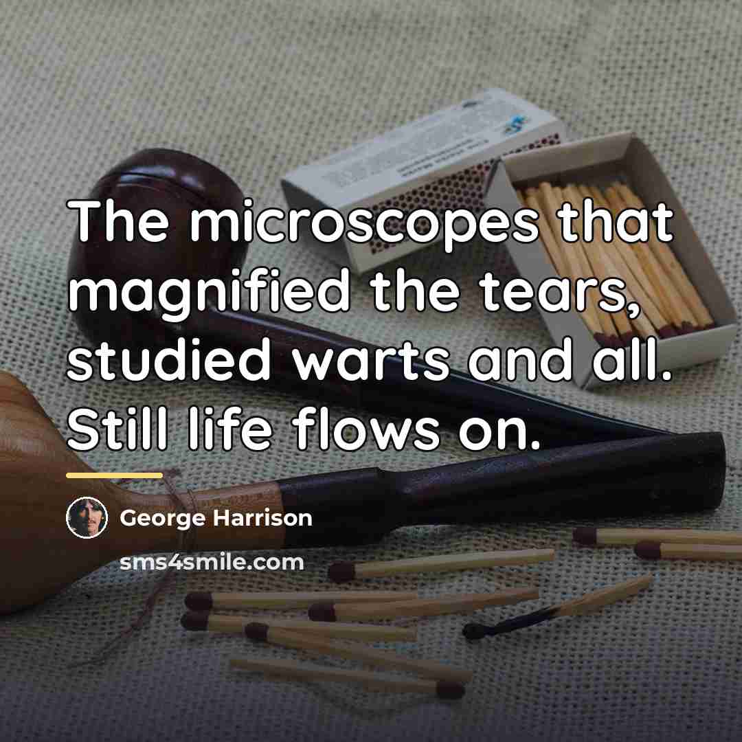 “The microscopes that magnified the tears, studied warts and all.…” quote by George Harrison