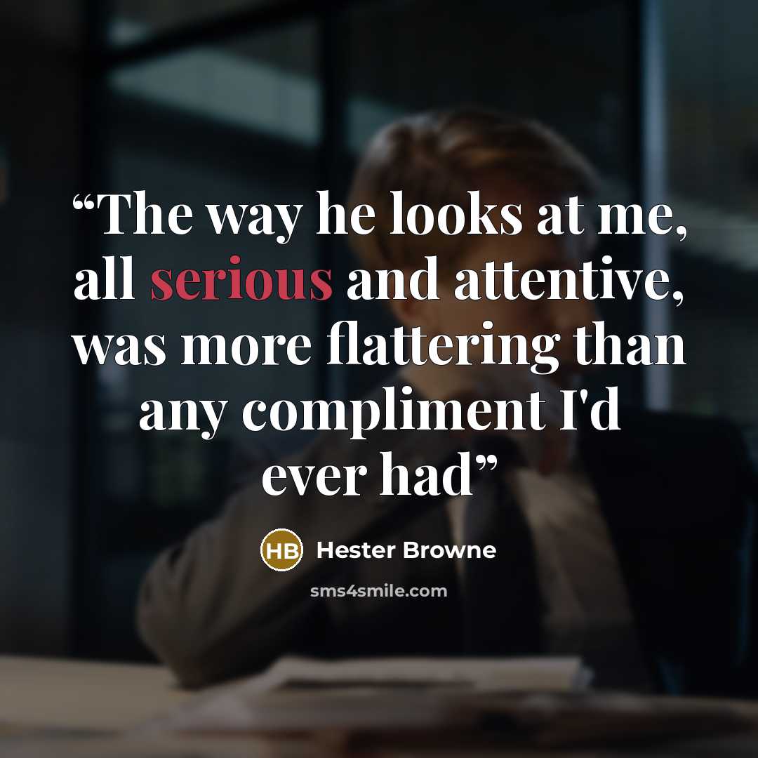 “The way he looks at me, all serious and attentive, was more flattering than any compliment I'd ever had” quote by Hester Browne