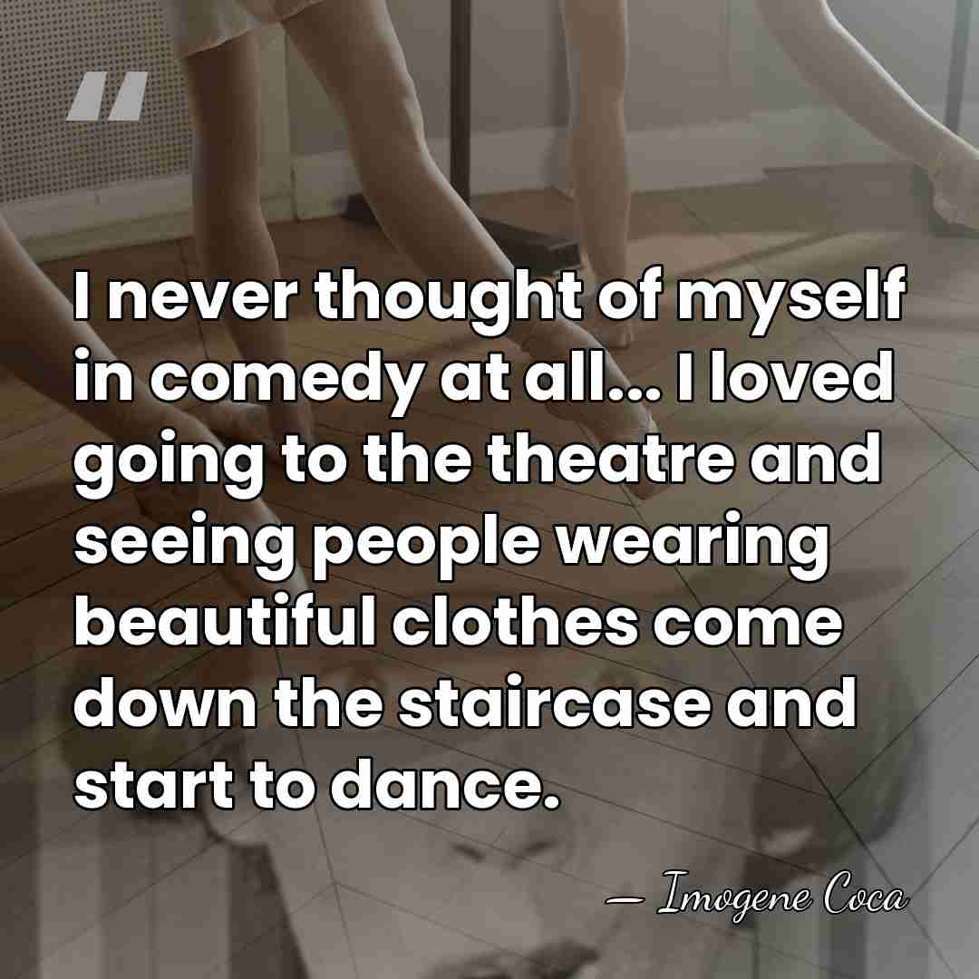 I never thought of myself in comedy at all... I loved going&hellip; - Imogene Coca