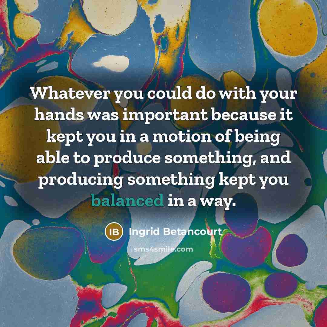 “Whatever you could do with your hands was important because…” quote by Ingrid Betancourt