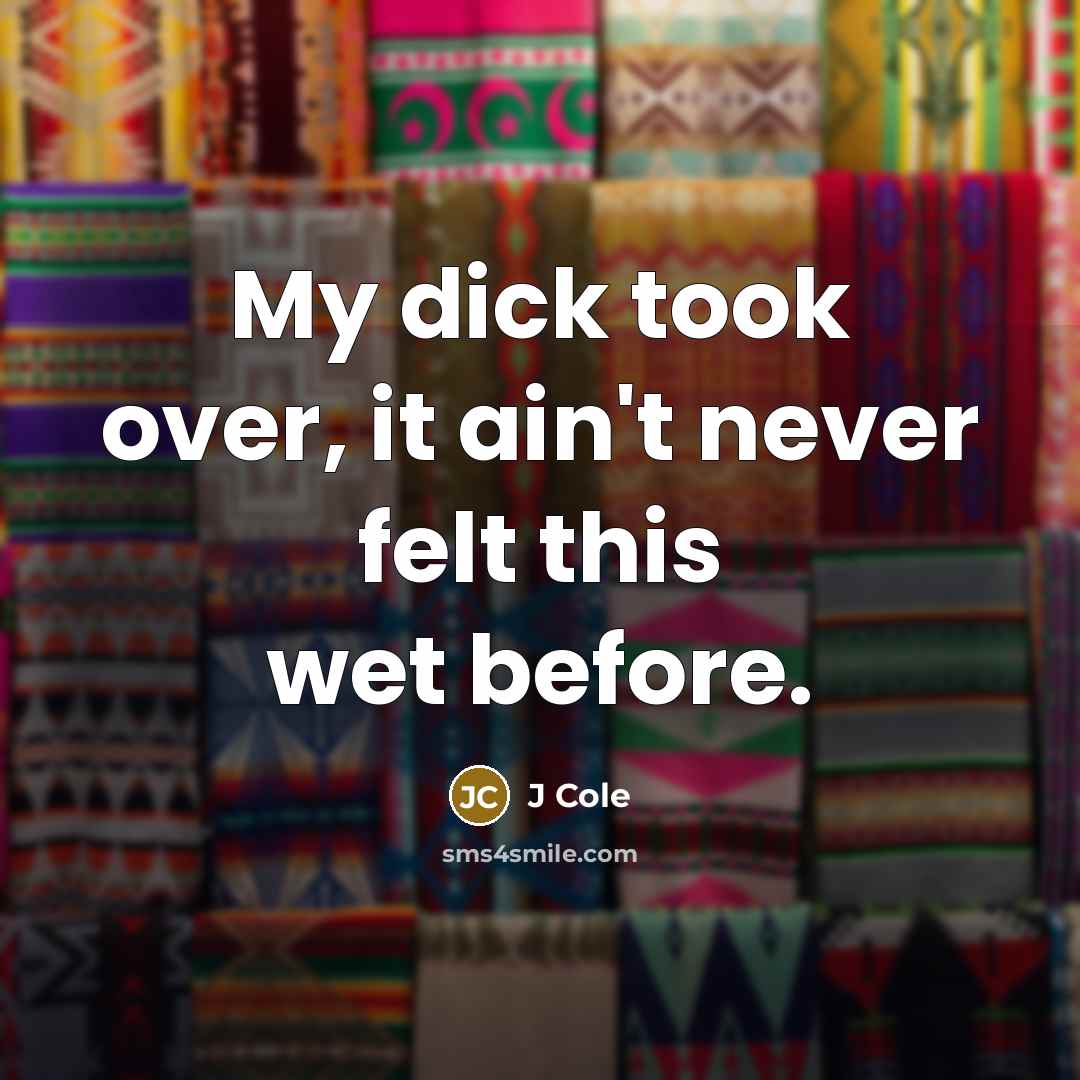 “My dick took over, it ain't never felt this wet…” quote by J Cole