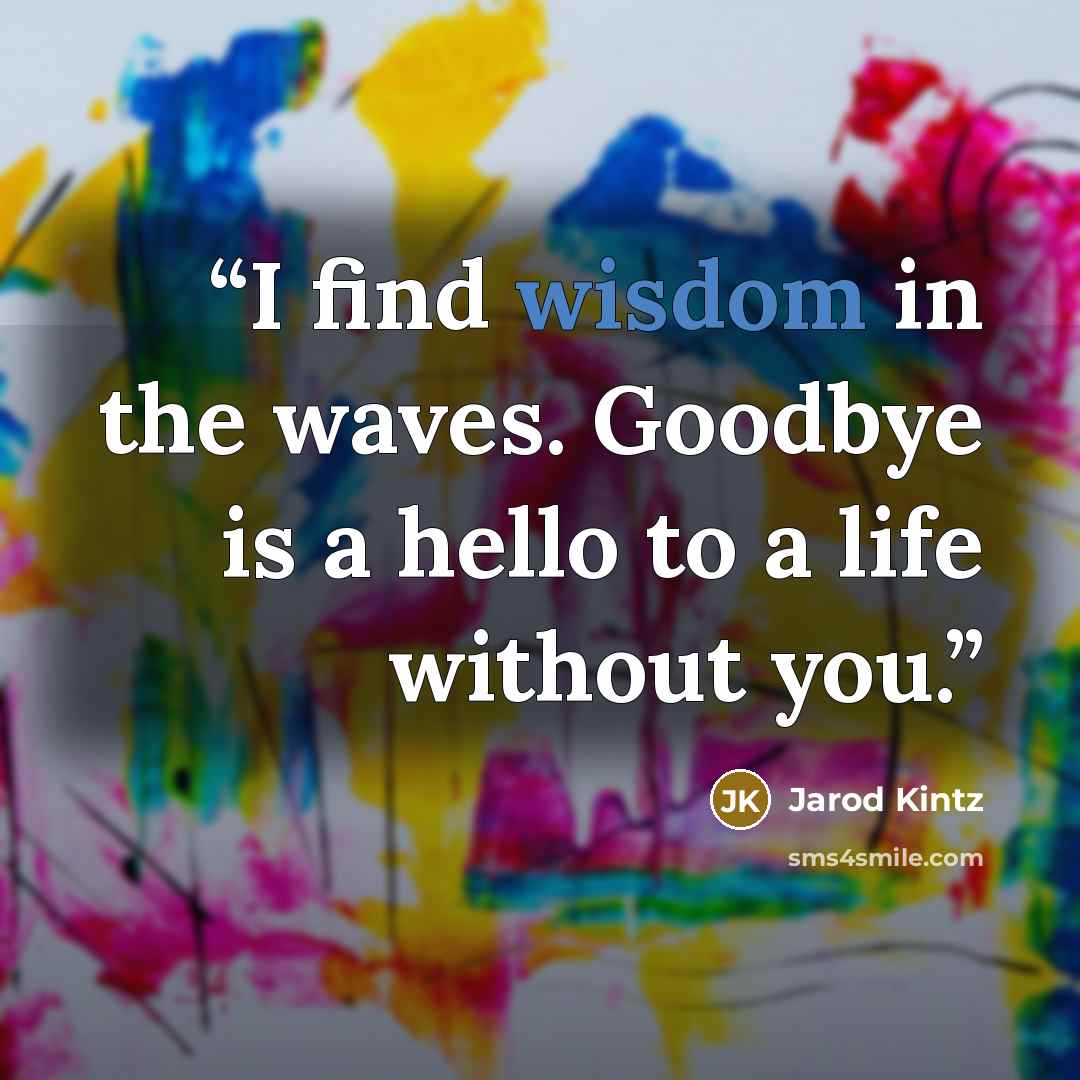 “I find wisdom in the waves. Goodbye is a hello to a life without you.” quote by Jarod Kintz