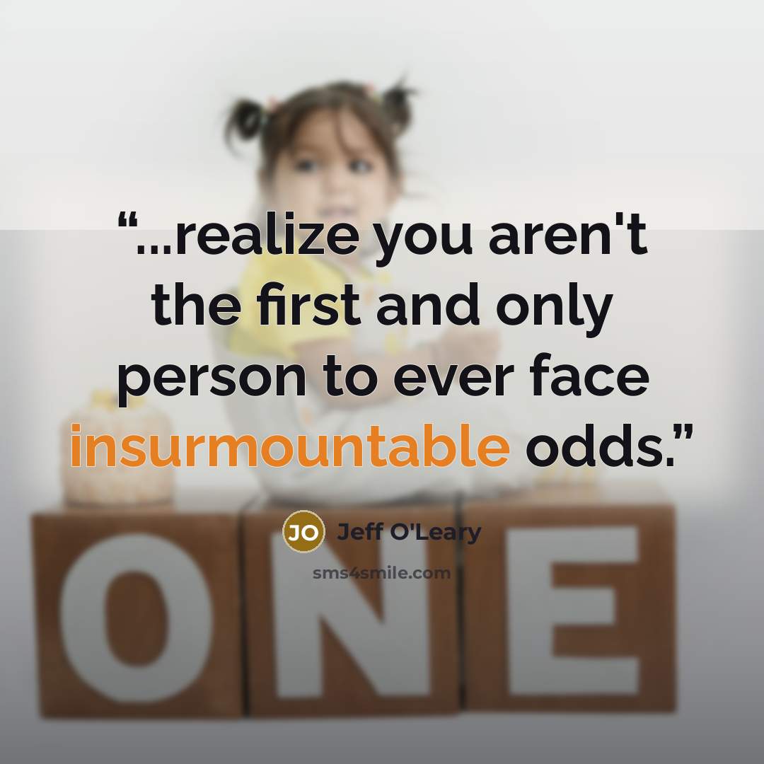 “...realize you aren't the first and only person to ever face insurmountable odds.” quote by Jeff O'Leary