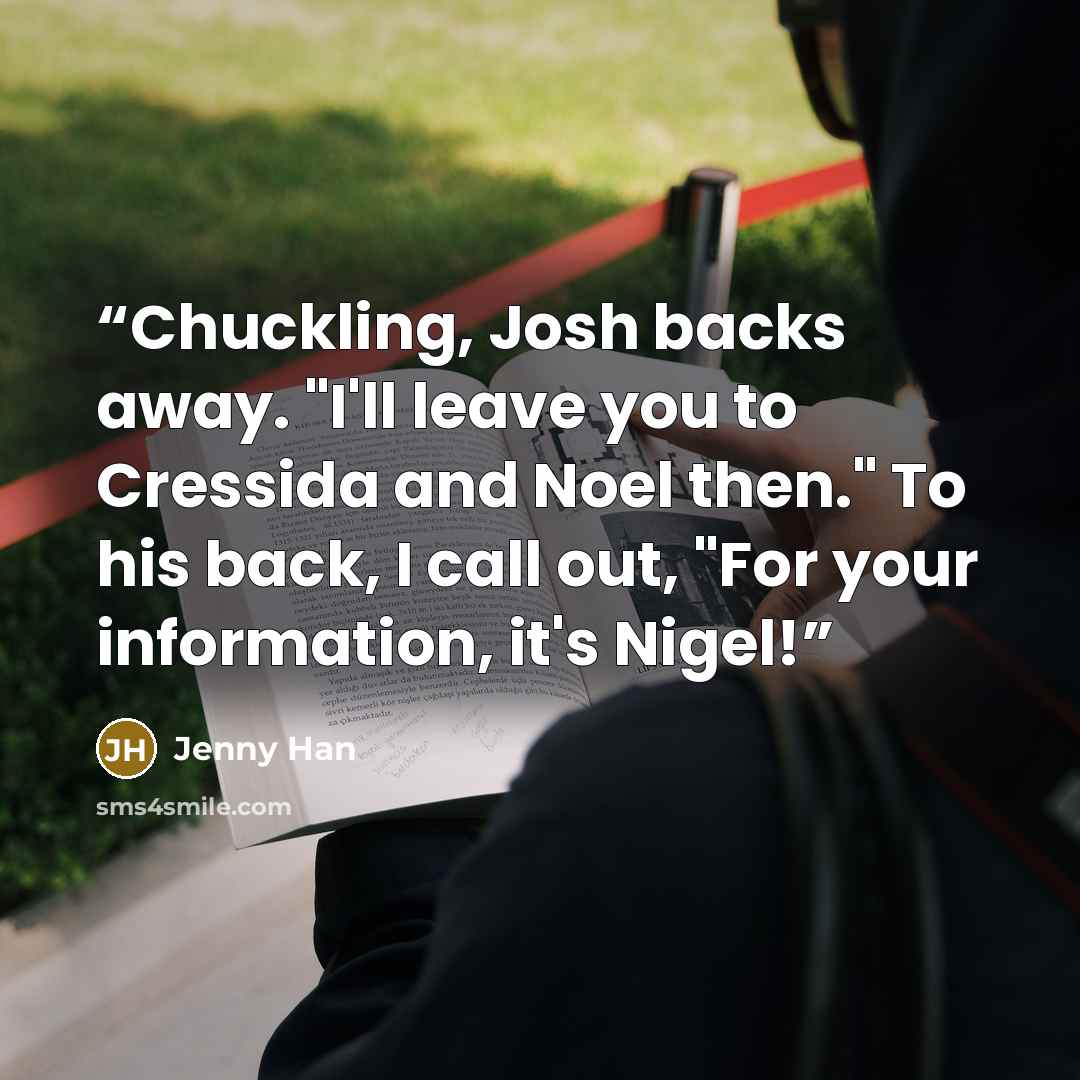 “Chuckling, Josh backs away. "I'll leave you to Cressida and Noel then." To his back, I call out, "For your information, it's Nigel!” quote by Jenny Han