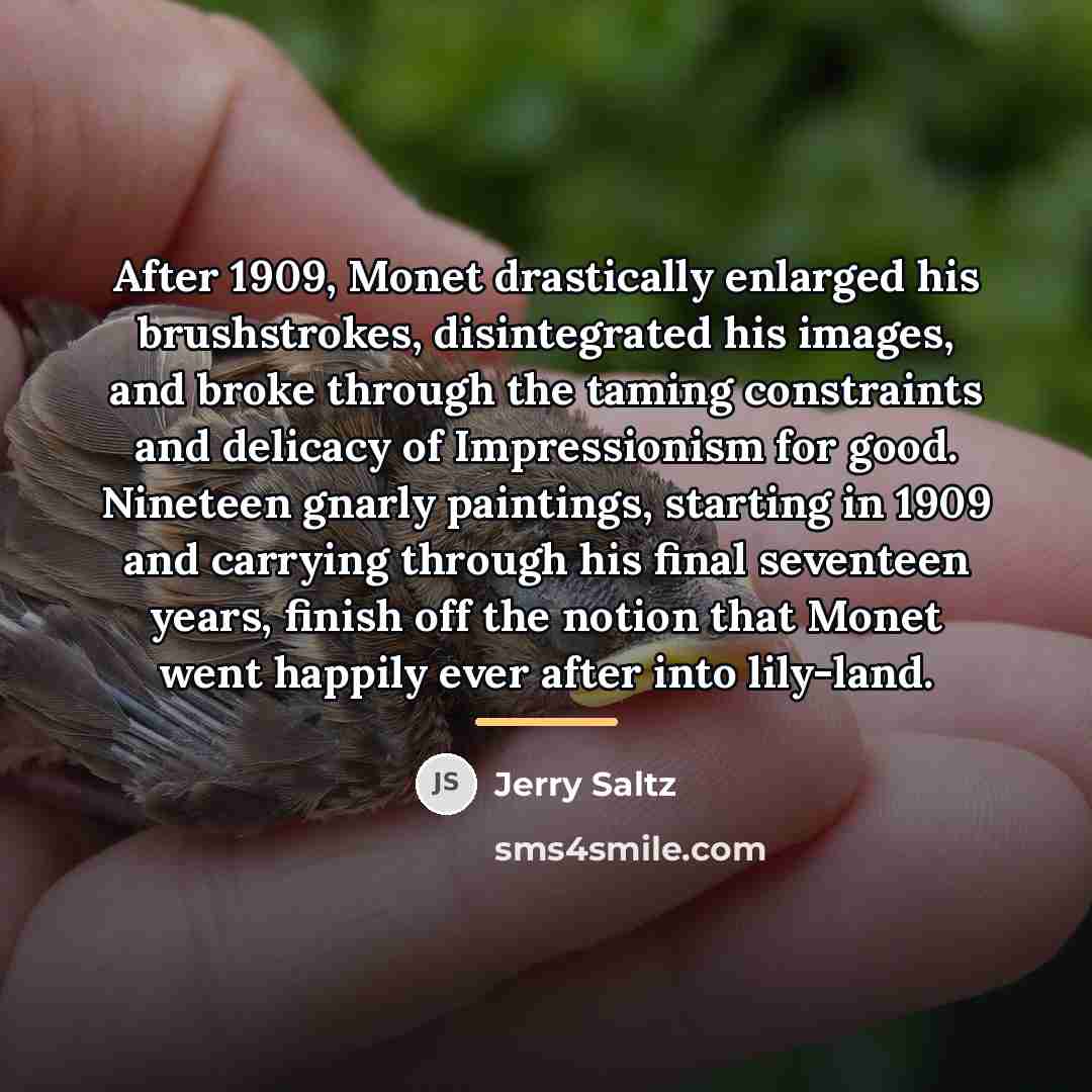 “After 1909, Monet drastically enlarged his brushstrokes, disintegrated his images,…” quote by Jerry Saltz