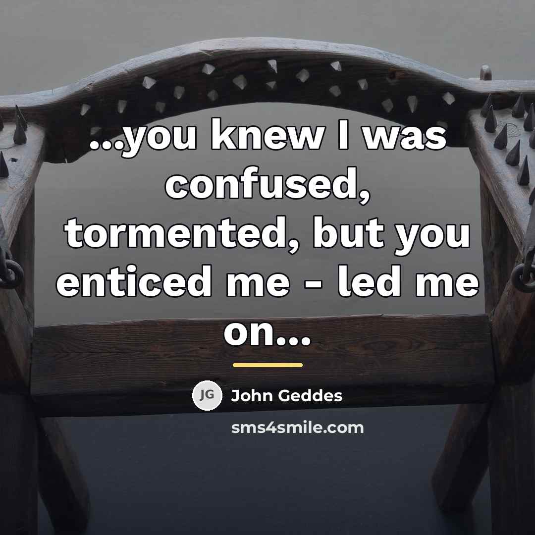 “...you knew I was confused, tormented, but you enticed me…” quote by John Geddes
