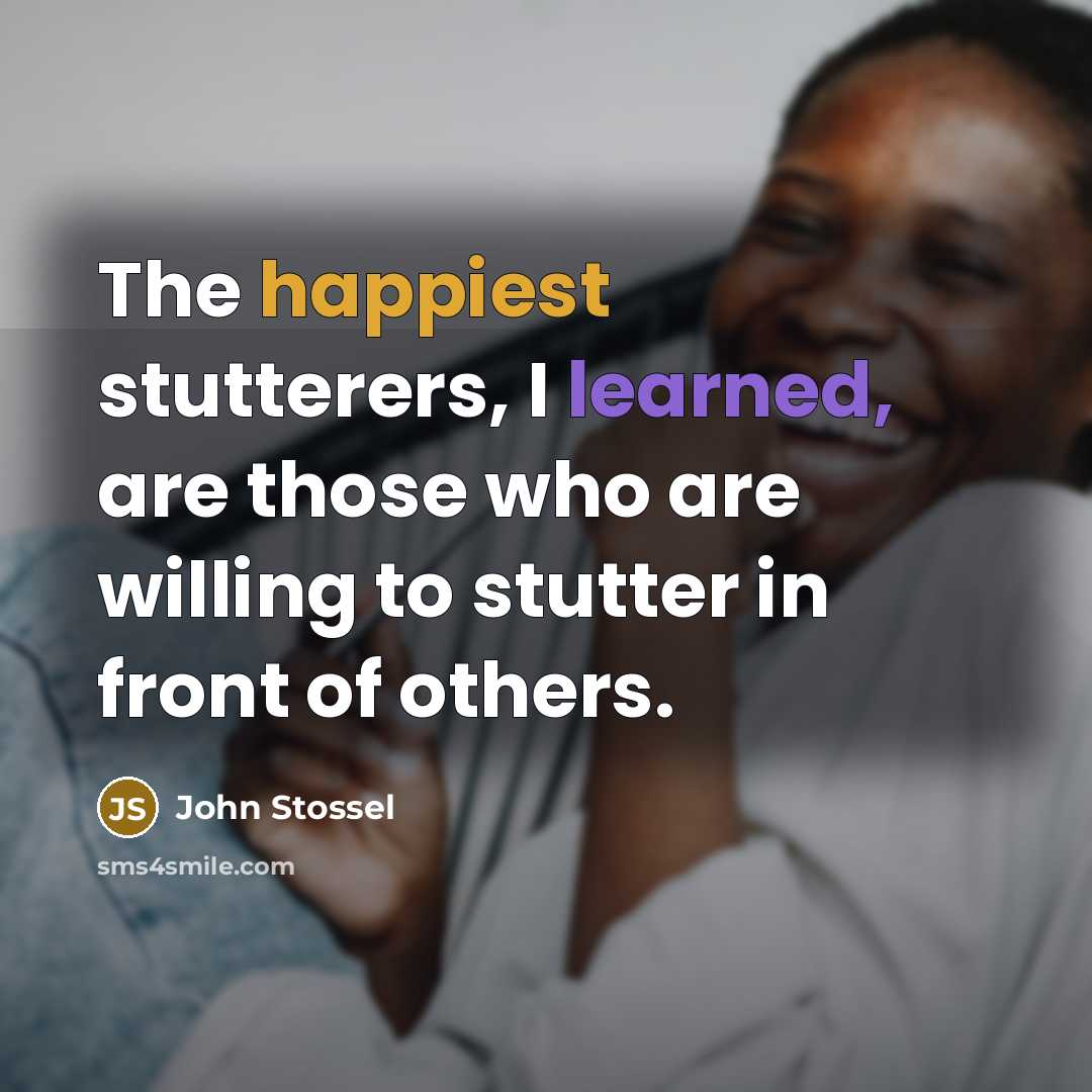 “The happiest stutterers, I learned, are those who are willing to stutter in front of others.” quote by John Stossel