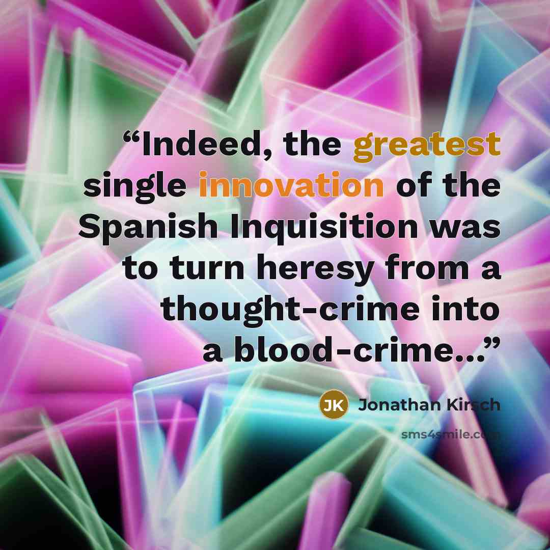 “Indeed, the greatest single innovation of the Spanish Inquisition was to turn heresy from a thought-crime into a blood-crime...” quote by Jonathan Kirsch