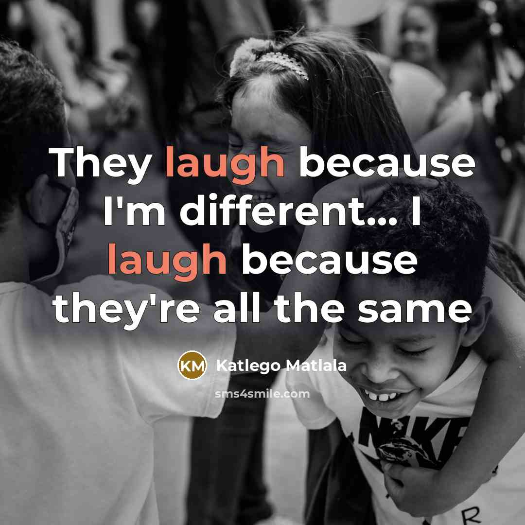 “They laugh because I'm different... I laugh because they're all the same” quote by Katlego Matlala