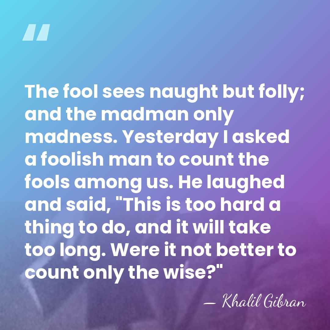 The fool sees naught but folly; and the madman only madness. Yesterday&hellip; - Khalil Gibran