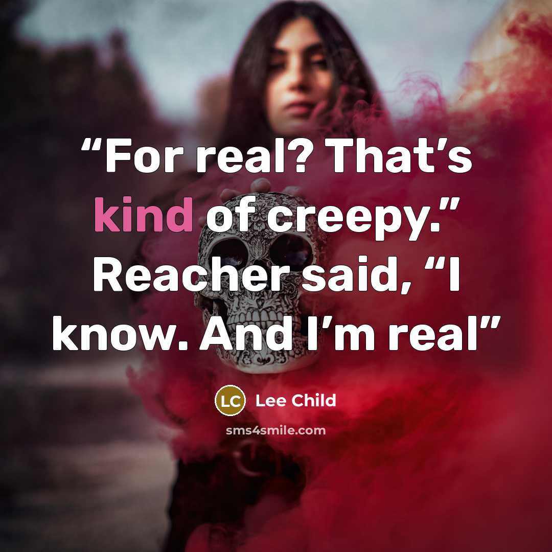 “For real? That’s kind of creepy.” Reacher said, “I know. And I’m real” quote by Lee Child