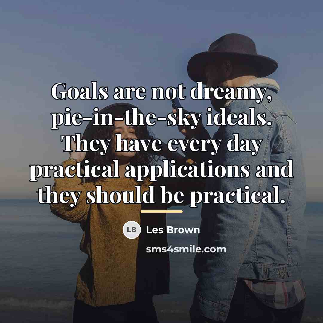 “Goals are not dreamy, pie-in-the-sky ideals. They have every day…” quote by Les Brown