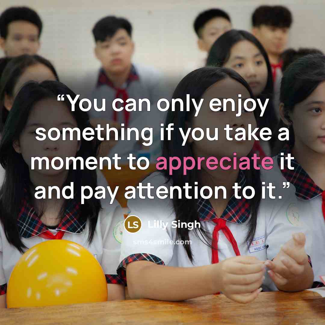 “You can only enjoy something if you take a moment to appreciate it and pay attention to it.” quote by Lilly Singh