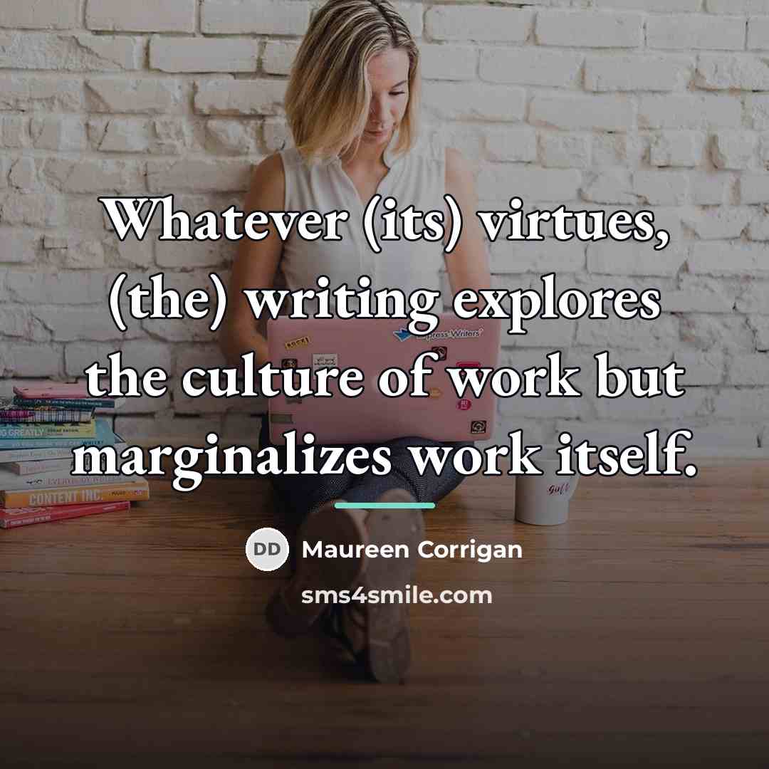 “Whatever (its) virtues, (the) writing explores the culture of work…” quote by Maureen Corrigan