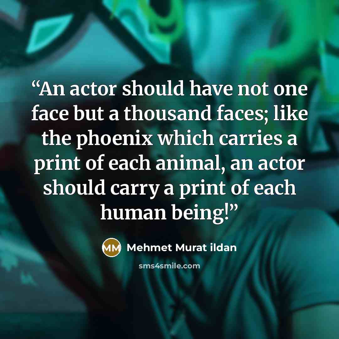 “An actor should have not one face but a thousand faces; like the phoenix which carries a print of each animal, an actor should carry a print of each human being!” quote by Mehmet Murat ildan