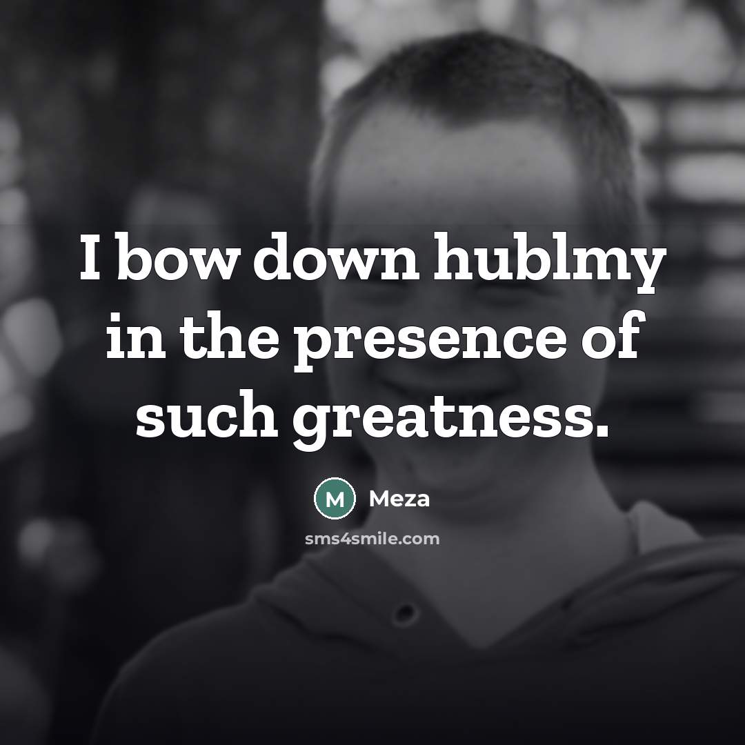 “I bow down hublmy in the presence of such greatness.” quote by Meza