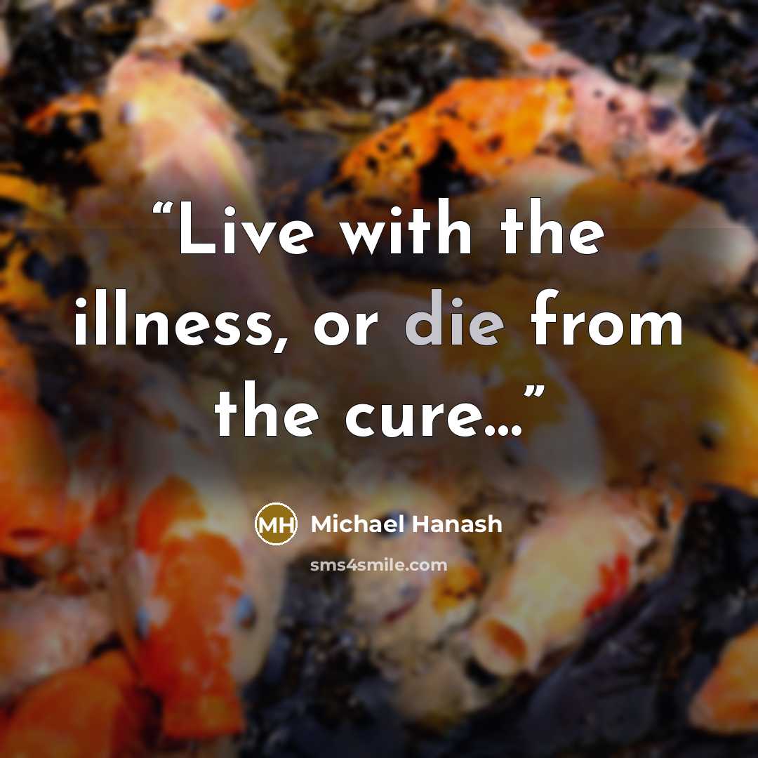 “Live with the illness, or die from the cure…” quote by Michael Hanash