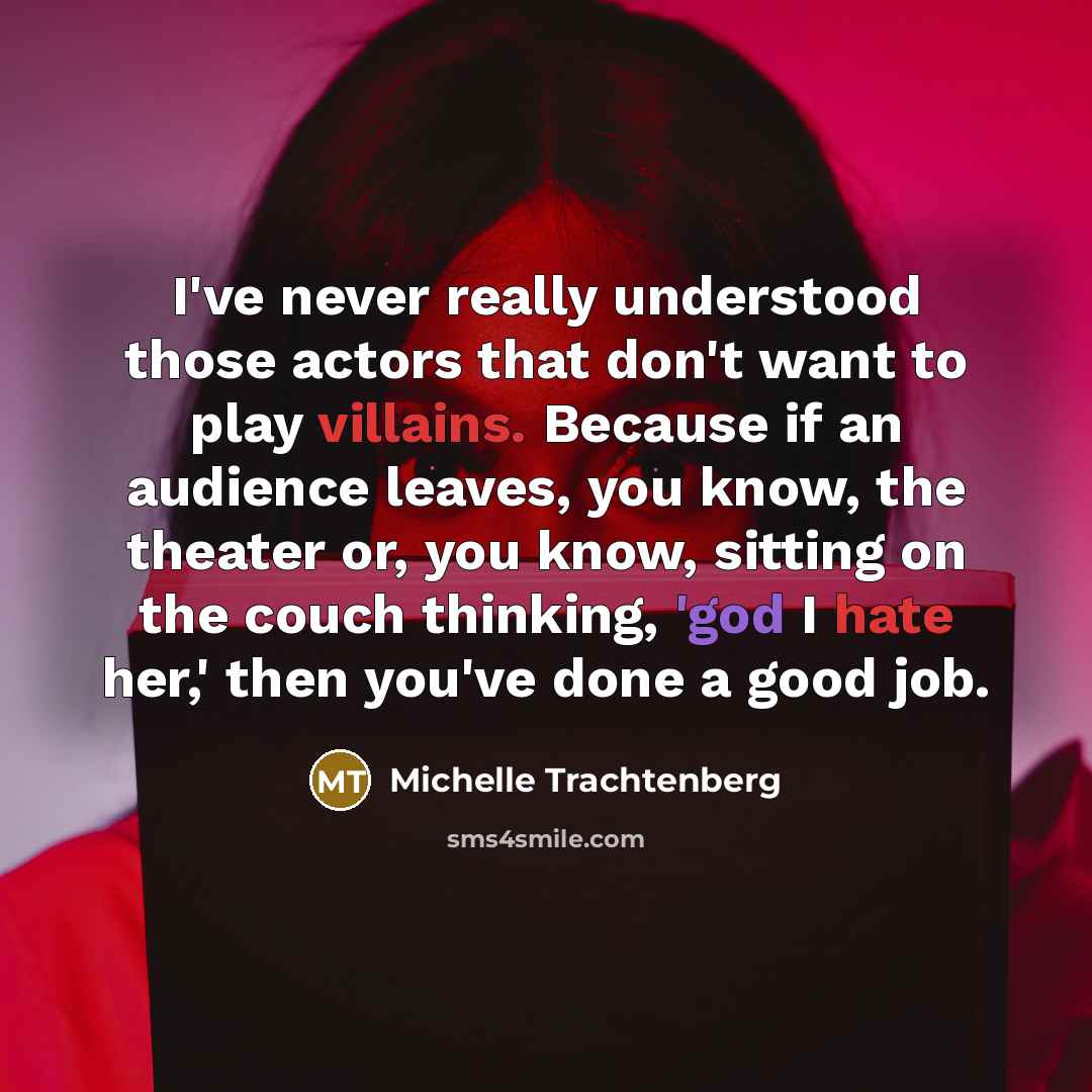 “I've never really understood those actors that don't want to play villains. Because if an audience leaves, you know, the theater or, you know, sitting on the couch thinking, 'god I hate her,' then you've done a good job.” quote by Michelle Trachtenberg