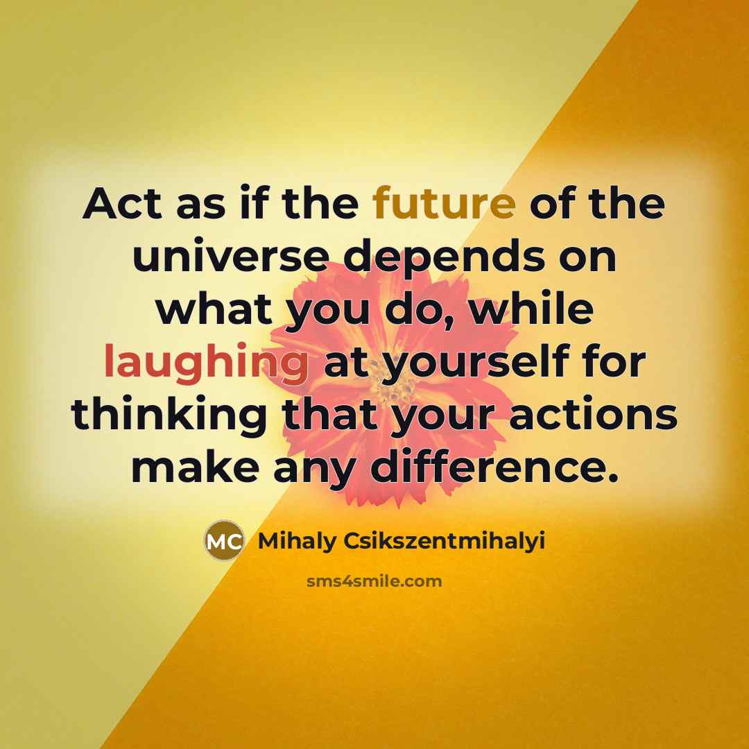 “Act as if the future of the universe depends on…” quote by Mihaly Csikszentmihalyi