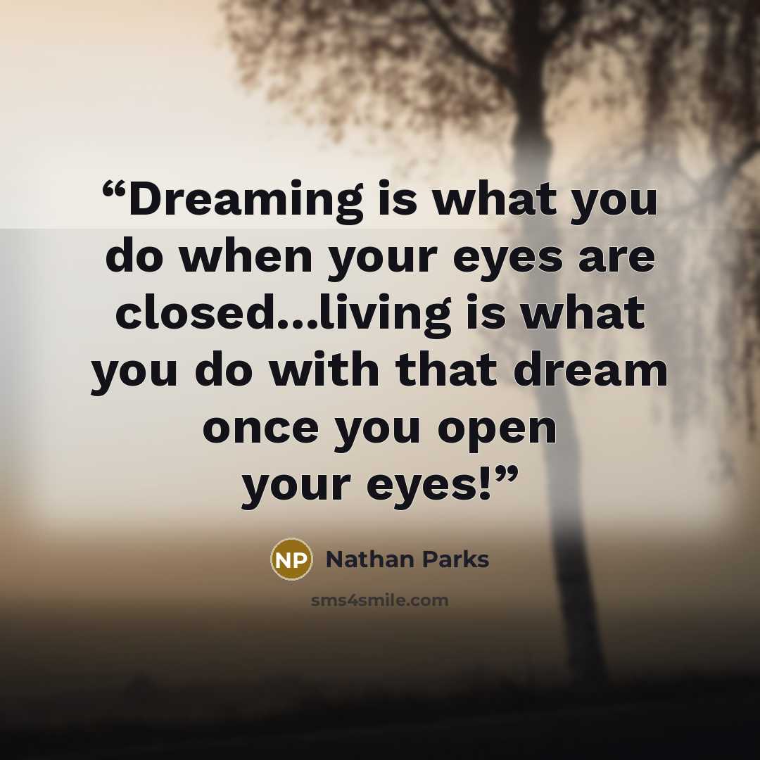 “Dreaming is what you do when your eyes are closed...living is what you do with that dream once you open your eyes!” quote by Nathan Parks
