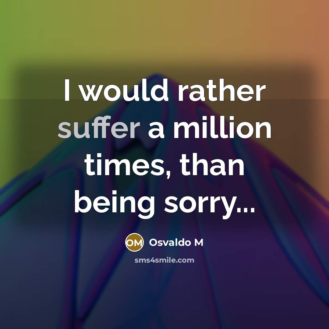 “I would rather suffer a million times, than being sorry...…” quote by Osvaldo M