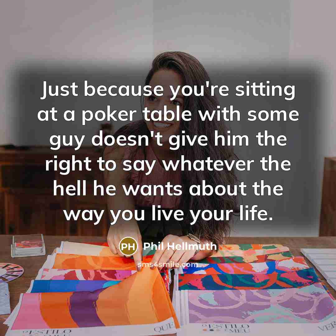 “Just because you're sitting at a poker table with some guy doesn't give him the right to say whatever the hell he wants about the way you live your life.” quote by Phil Hellmuth