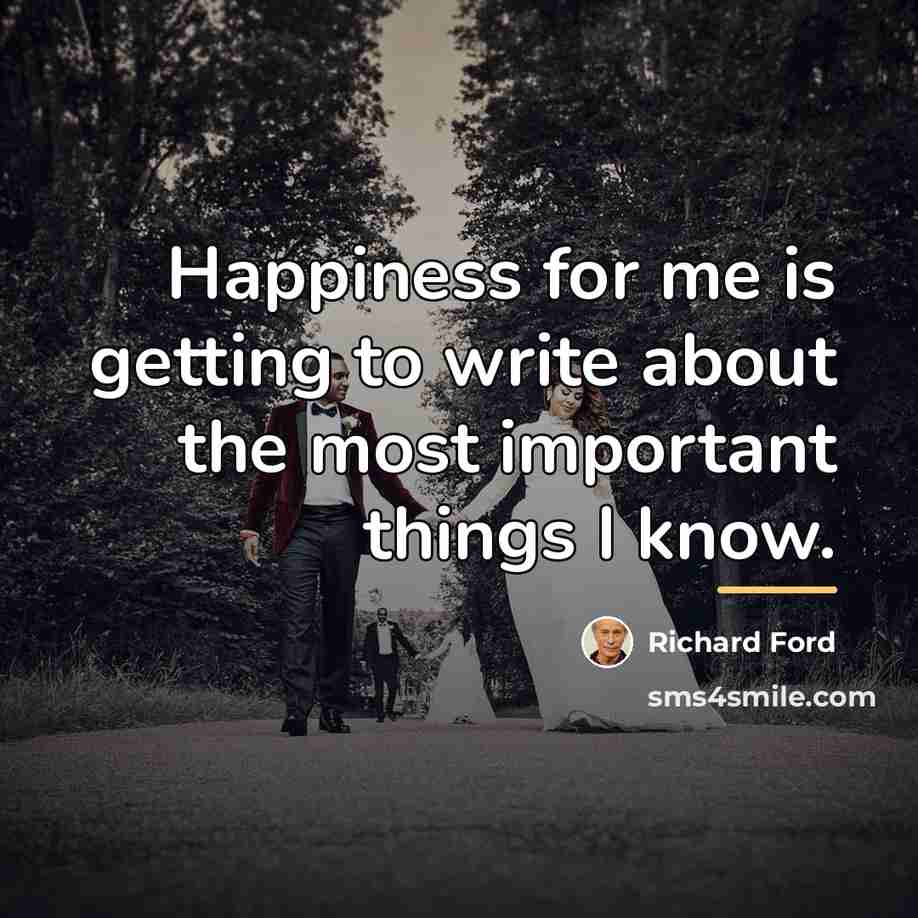 “Happiness for me is getting to write about the most…” quote by Richard Ford