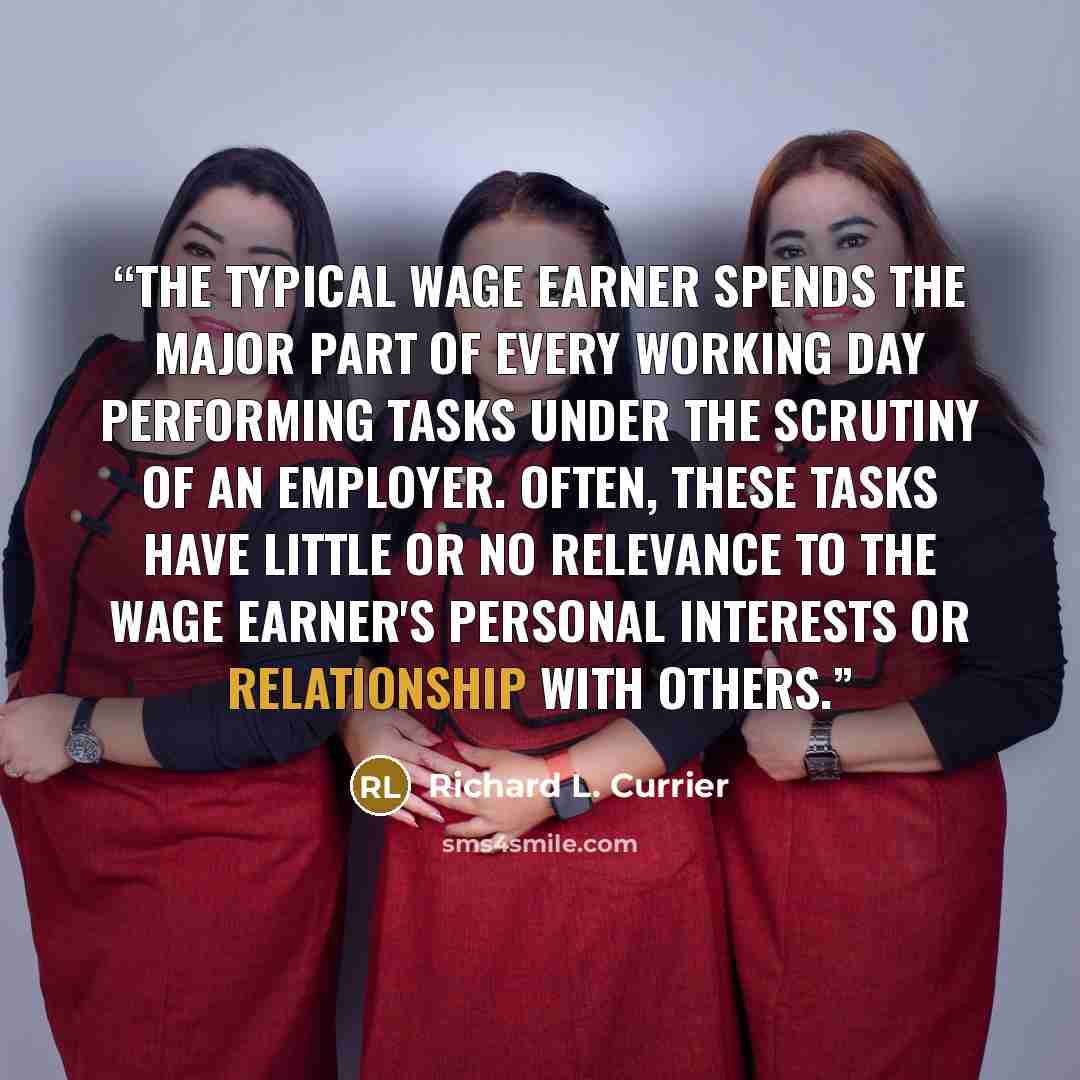 “The typical wage earner spends the major part of every working day performing tasks under the scrutiny of an employer. Often, these tasks have little or no relevance to the wage earner's personal interests or relationship with others.” quote by Richard L. Currier