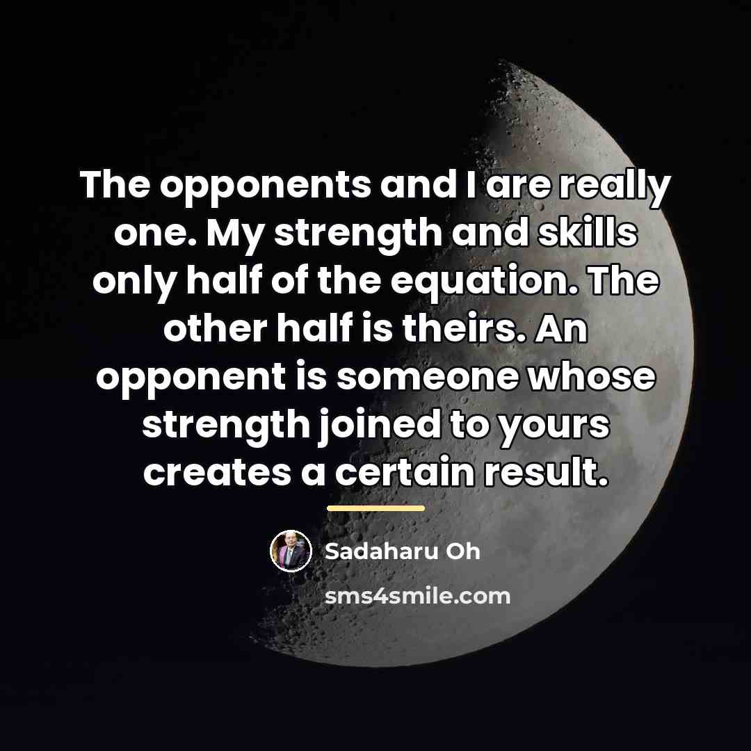“The opponents and I are really one. My strength and…” quote by Sadaharu Oh