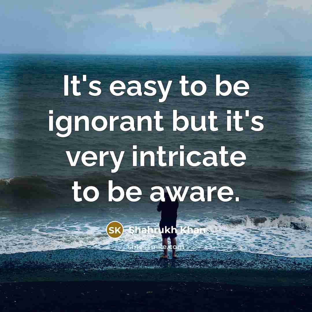 “It's easy to be ignorant but it's very intricate to…” quote by Shahrukh Khan