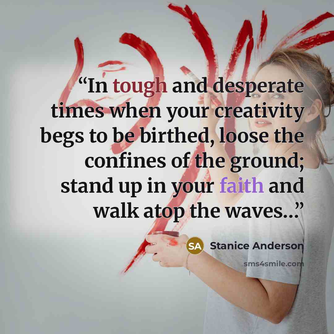 “In tough and desperate times when your creativity begs to be birthed, loose the confines of the ground; stand up in your faith and walk atop the waves…” quote by Stanice Anderson