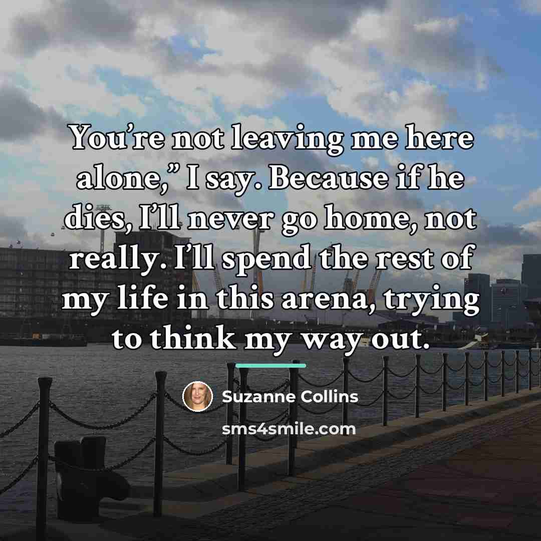 “You’re not leaving me here alone,” I say. Because if…” quote by Suzanne Collins