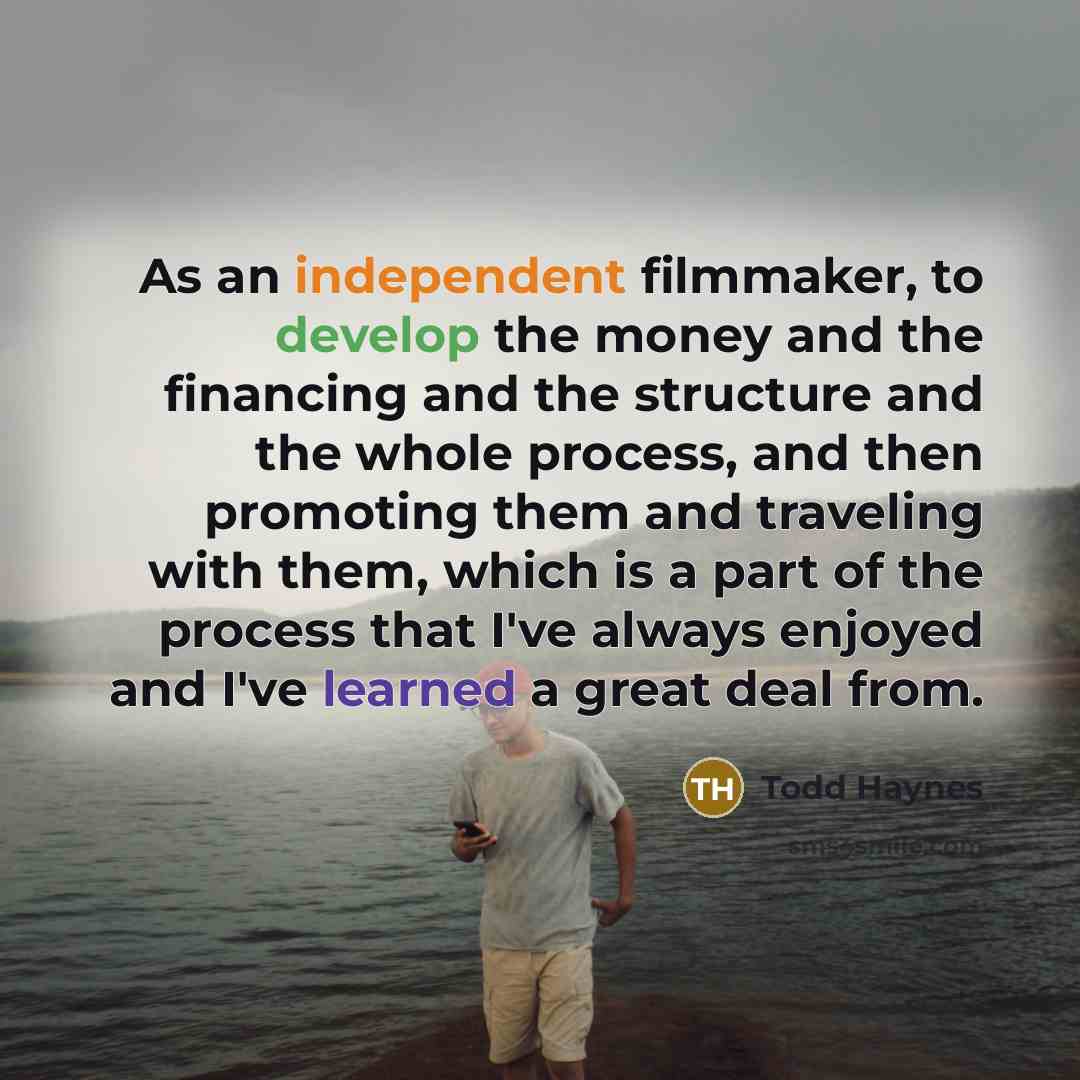 “As an independent filmmaker, to develop the money and the…” quote by Todd Haynes