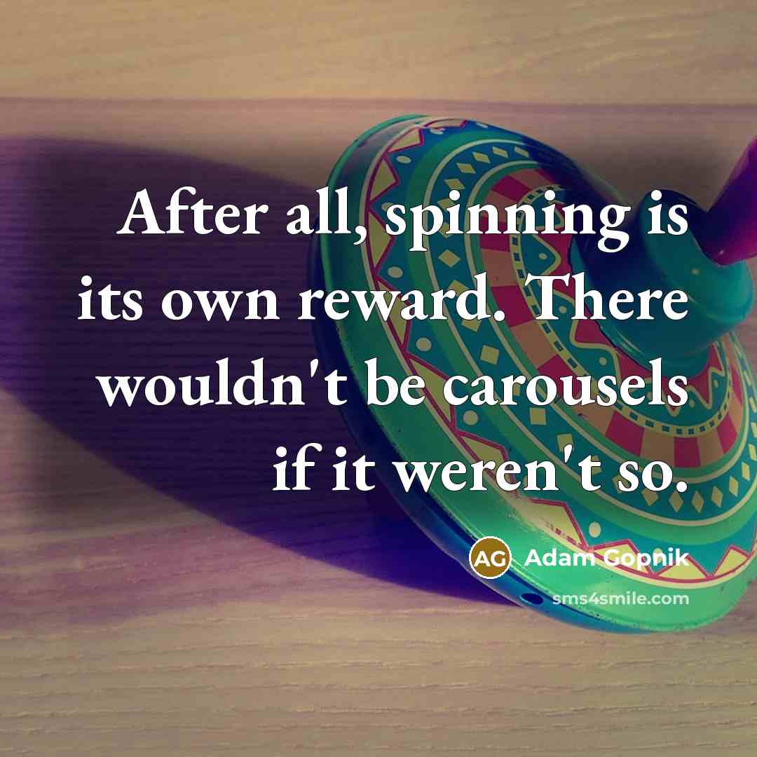 “After all, spinning is its own reward. There wouldn't be…” quote by Adam Gopnik
