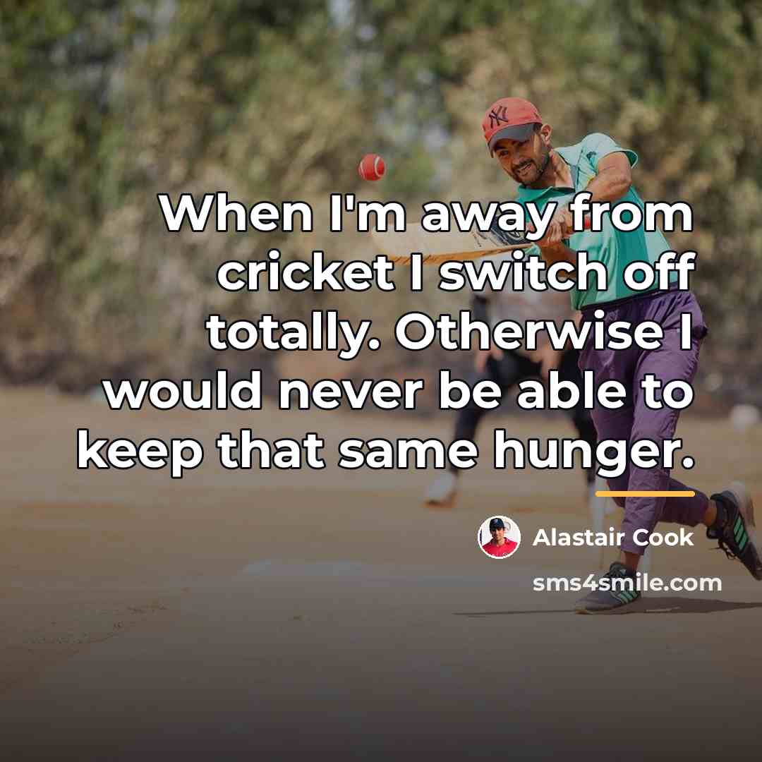 “When I'm away from cricket I switch off totally. Otherwise…” quote by Alastair Cook